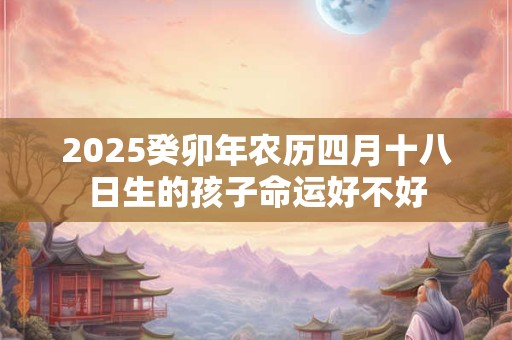 2025癸卯年农历四月十八日生的孩子命运好不好
