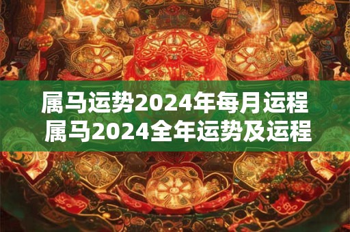 属马运势2024年每月运程 属马2024全年运势及运程