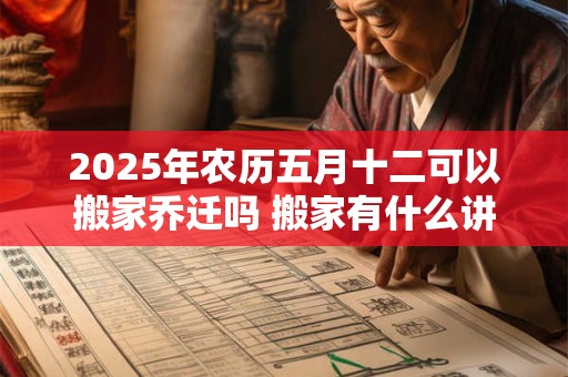 2025年农历五月十二可以搬家乔迁吗 搬家有什么讲究