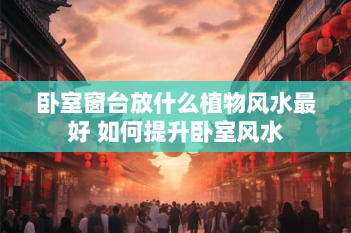 卧室窗台放什么植物风水最好 如何提升卧室风水