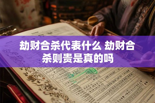 劫财合杀代表什么 劫财合杀则贵是真的吗
