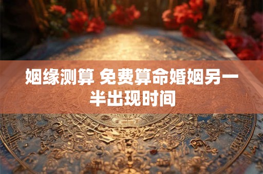姻缘测算 免费算命婚姻另一半出现时间
