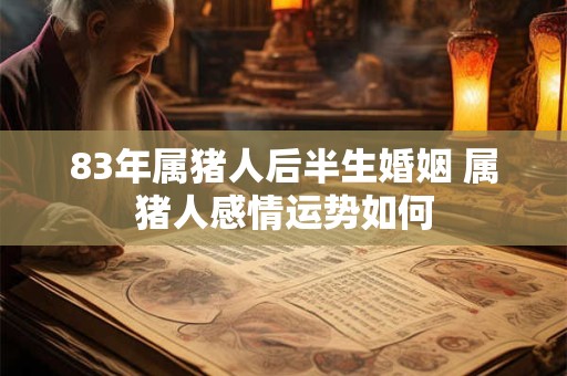 83年属猪人后半生婚姻 属猪人感情运势如何