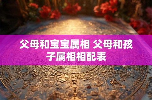 父母和宝宝属相 父母和孩子属相相配表