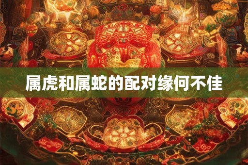 属虎和属蛇的配对缘何不佳
