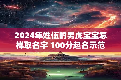 2024年姓伍的男虎宝宝怎样取名字 100分起名示范