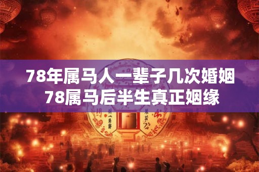 78年属马人一辈子几次婚姻 78属马后半生真正姻缘 78年属马人一辈子几次婚姻 78属马后半生真正姻缘