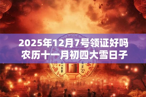 2025年12月7号领证好吗 农历十一月初四大雪日子好吗
