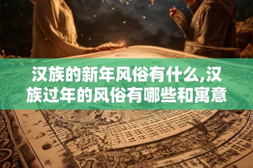 汉族的新年风俗有什么,汉族过年的风俗有哪些和寓意
