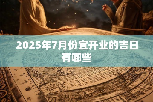 2025年7月份宜开业的吉日有哪些