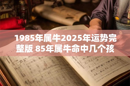 1985年属牛2025年运势完整版 85年属牛命中几个孩子