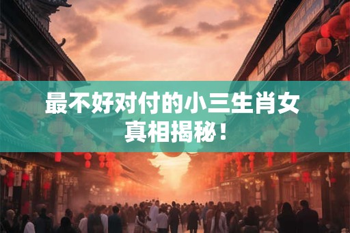 最不好对付的小三生肖女 真相揭秘！