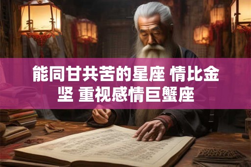 能同甘共苦的星座 情比金坚 重视感情巨蟹座