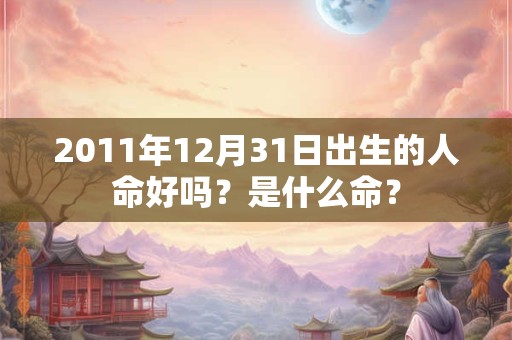 2011年12月31日出生的人命好吗？是什么命？