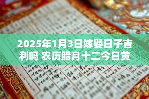 2025年1月3日嫁娶日子吉利吗 农历腊月十二今日黄历