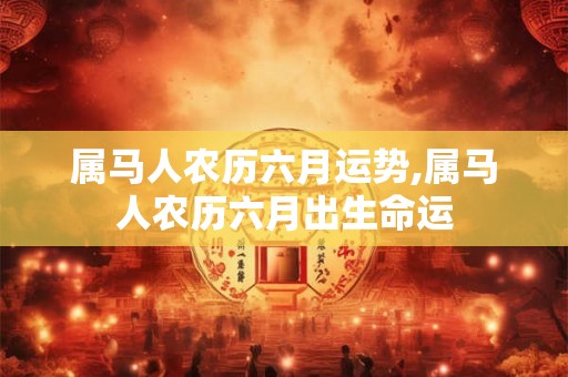 属马人农历六月运势,属马人农历六月出生命运