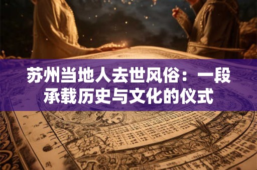 苏州当地人去世风俗：一段承载历史与文化的仪式