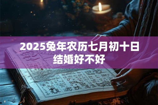 2025兔年农历七月初十日结婚好不好