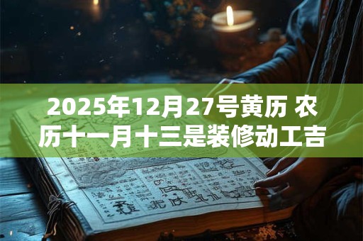 2025年12月27号黄历 农历十一月十三是装修动工吉日吗
