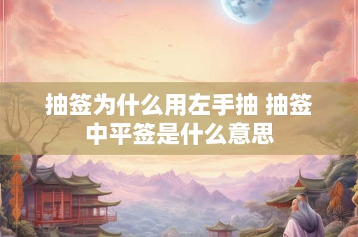 抽签为什么用左手抽 抽签中平签是什么意思
