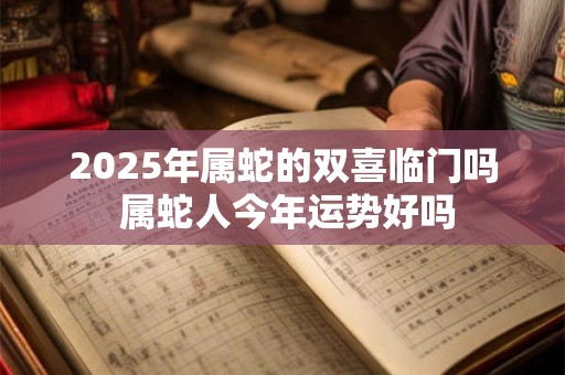 2025年属蛇的双喜临门吗 属蛇人今年运势好吗