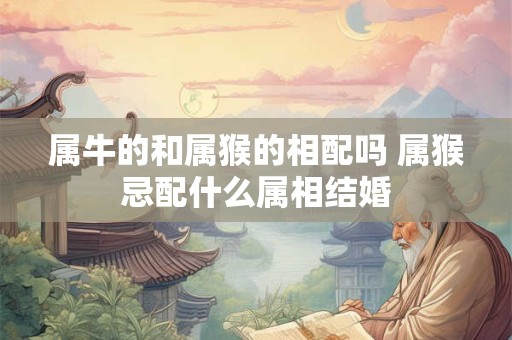属牛的和属猴的相配吗 属猴忌配什么属相结婚