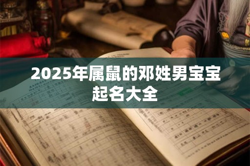 2025年属鼠的邓姓男宝宝起名大全