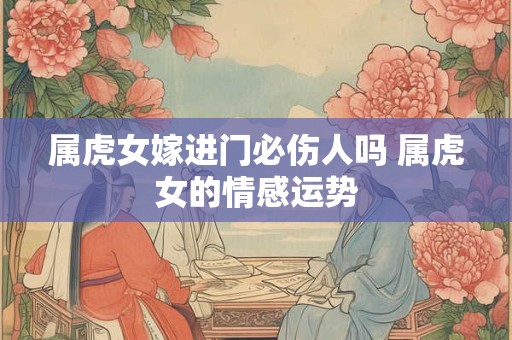 属虎女嫁进门必伤人吗 属虎女的情感运势