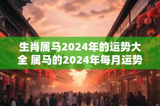生肖属马2024年的运势大全 属马的2024年每月运势运程