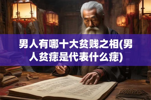 男人有哪十大贫贱之相(男人贫痣是代表什么痣)