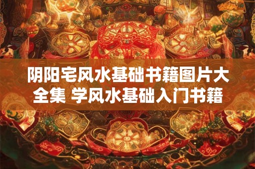 阴阳宅风水基础书籍图片大全集 学风水基础入门书籍推荐