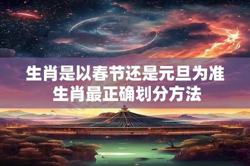 生肖是以春节还是元旦为准 生肖最正确划分方法