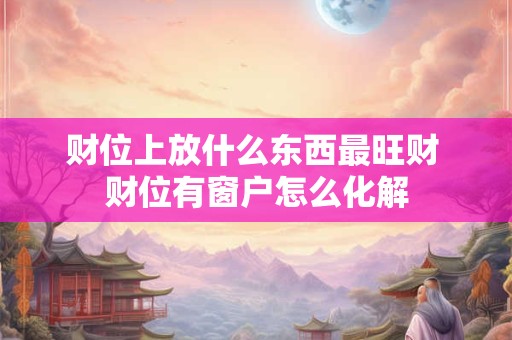 财位上放什么东西最旺财 财位有窗户怎么化解