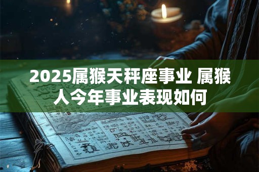 2026属猴天秤座事业 属猴人今年事业表现如何