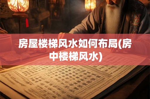 房屋楼梯风水如何布局(房中楼梯风水)