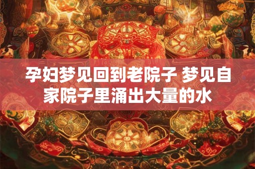 孕妇梦见回到老院子 梦见自家院子里涌出大量的水
