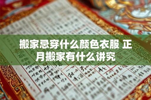 搬家忌穿什么颜色衣服 正月搬家有什么讲究