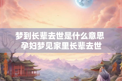 梦到长辈去世是什么意思 孕妇梦见家里长辈去世