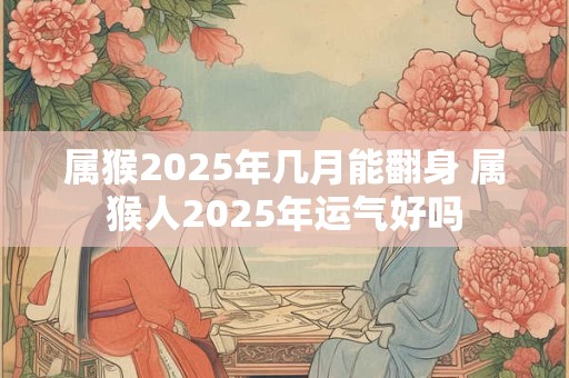 属猴2025年几月能翻身 属猴人2025年运气好吗