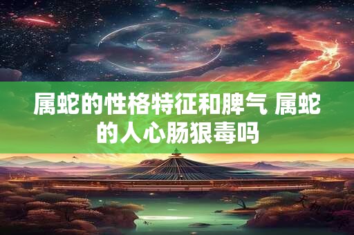 属蛇的性格特征和脾气 属蛇的人心肠狠毒吗