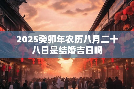 2025癸卯年农历八月二十八日是结婚吉日吗