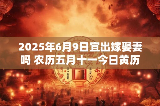 2025年6月9日宜出嫁娶妻吗 农历五月十一今日黄历