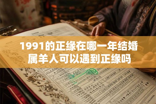 1991的正缘在哪一年结婚 属羊人可以遇到正缘吗 1991的正缘在哪一年结婚 属羊人可以遇到正缘吗
