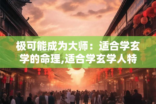 极可能成为大师：适合学玄学的命理,适合学玄学人特点