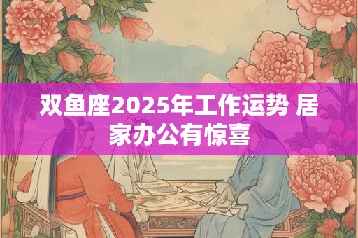 双鱼座2025年工作运势 居家办公有惊喜