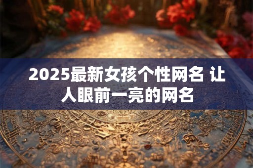 2025最新女孩个性网名 让人眼前一亮的网名