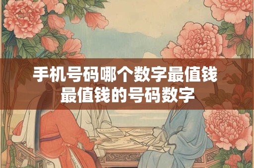 手机号码哪个数字最值钱 最值钱的号码数字