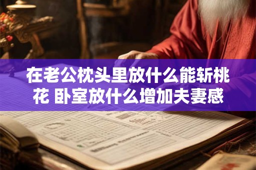 在老公枕头里放什么能斩桃花 卧室放什么增加夫妻感情