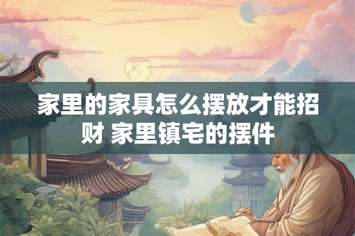 家里的家具怎么摆放才能招财 家里镇宅的摆件