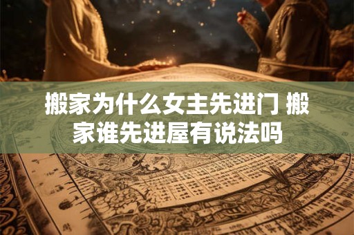 搬家为什么女主先进门 搬家谁先进屋有说法吗